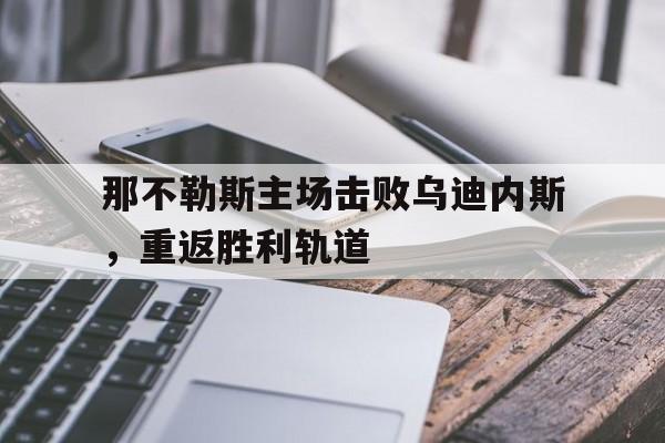 关于那不勒斯主场击败乌迪内斯，重返胜利轨道的信息