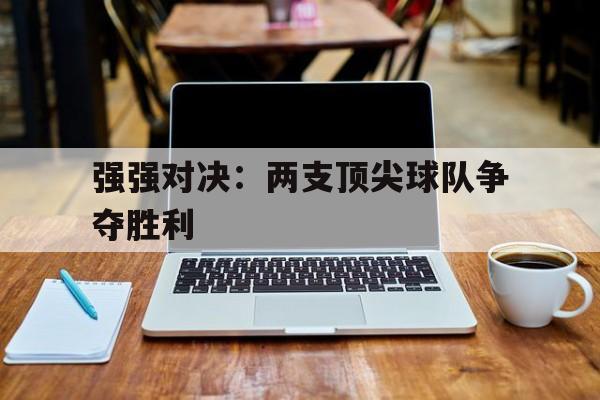 关于强强对决：两支顶尖球队争夺胜利的信息