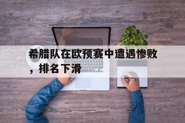 包含希腊队在欧预赛中遭遇惨败，排名下滑的词条